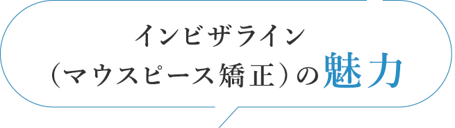 インビザライン （マウスピース矯正）の魅力